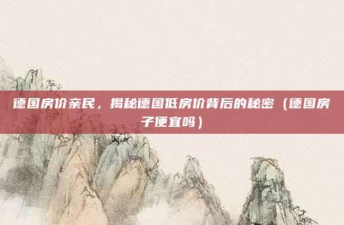 德国房价亲民,揭秘德国低房价背后的秘密(德国房子便宜吗)
