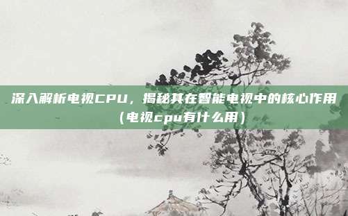 深入解析电视CPU，揭秘其在智能电视中的核心作用（电视cpu有什么用）