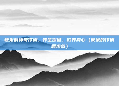 粳米的神奇作用,养生保健,滋养身心(粳米的作用和功效)