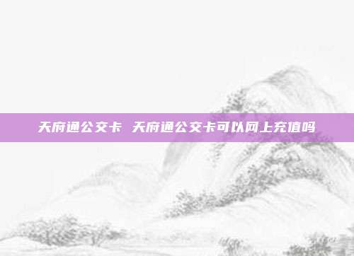 天府通公交卡 天府通公交卡可以网上充值吗