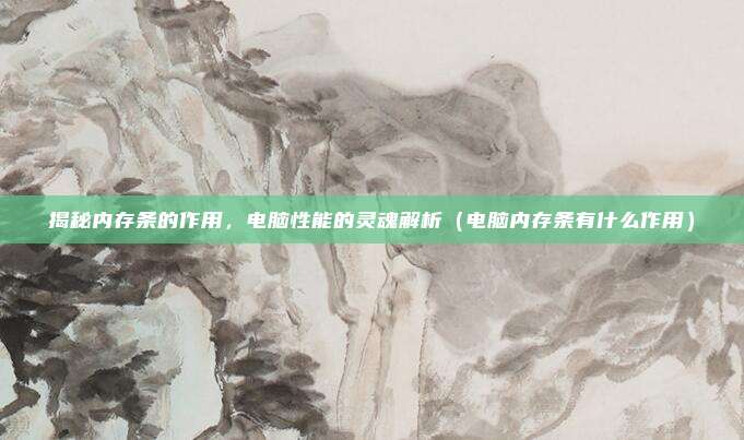 揭秘内存条的作用,电脑性能的灵魂解析(电脑内存条有什么作用)