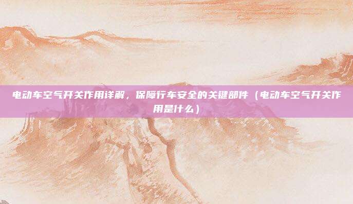 电动车空气开关作用详解,保障行车安全的关键部件(电动车空气开关作用是什么)