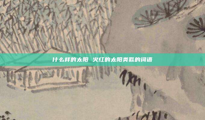 什么样的太阳 火红的太阳类似的词语