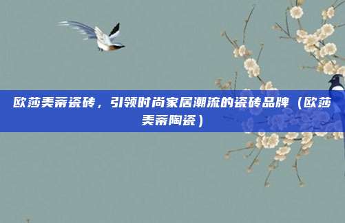 欧莎美蒂瓷砖,引领时尚家居潮流的瓷砖品牌(欧莎美蒂陶瓷)
