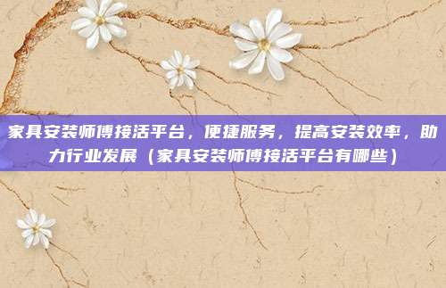 家具安装师傅接活平台,便捷服务,提高安装效率,助力行业发展(家具安装师傅接活平台有哪些)