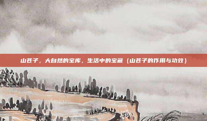 山苍子,大自然的宝库,生活中的宝藏(山苍子的作用与功效)