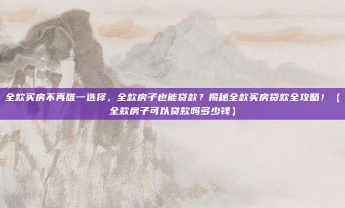 全款买房不再唯一选择，全款房子也能贷款？揭秘全款买房贷款全攻略！（全款房子可以贷款吗多少钱）