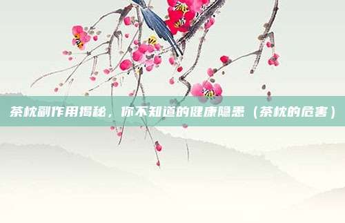 茶枕副作用揭秘,你不知道的健康隐患(茶枕的危害)
