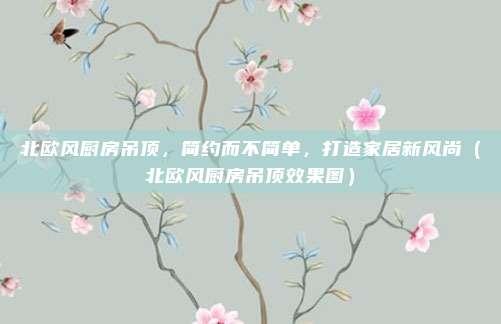 北欧风厨房吊顶,简约而不简单,打造家居新风尚(北欧风厨房吊顶效果图)