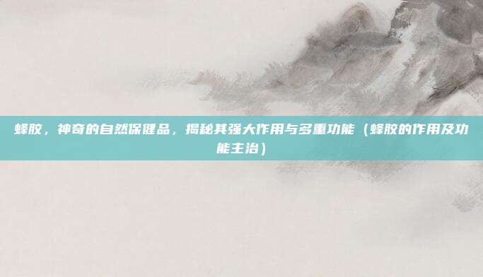 蜂胶，神奇的自然保健品，揭秘其强大作用与多重功能（蜂胶的作用及功能主治）