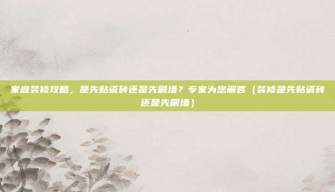 家庭装修攻略，是先贴瓷砖还是先刷墙？专家为您解答（装修是先贴瓷砖还是先刷墙）