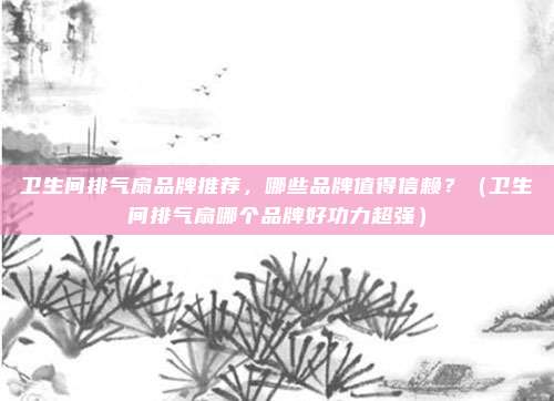卫生间排气扇品牌推荐，哪些品牌值得信赖？（卫生间排气扇哪个品牌好功力超强）
