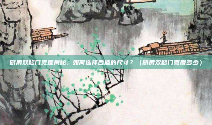 厨房双移门宽度揭秘,如何选择合适的尺寸?(厨房双移门宽度多少)