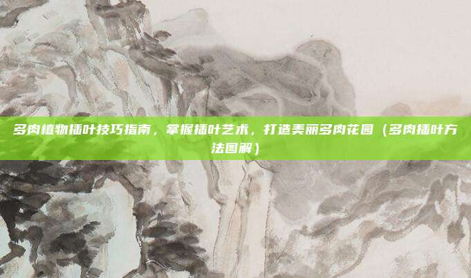 多肉植物插叶技巧指南,掌握插叶艺术,打造美丽多肉花园(多肉插叶方法图解)