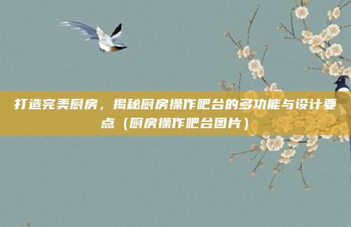 打造完美厨房,揭秘厨房操作吧台的多功能与设计要点(厨房操作吧台图片)