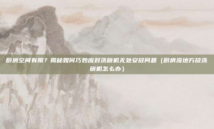 厨房空间有限？揭秘如何巧妙应对洗碗机无处安放问题（厨房没地方放洗碗机怎么办）