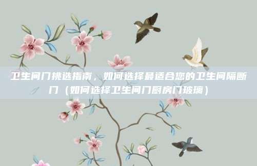 卫生间门挑选指南，如何选择最适合您的卫生间隔断门（如何选择卫生间门厨房门玻璃）