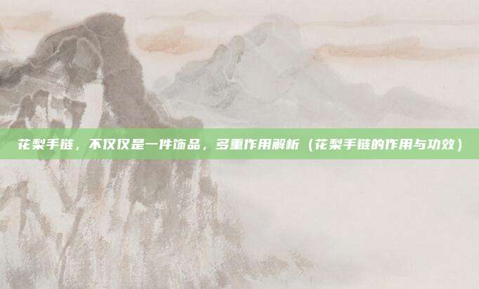 花梨手链,不仅仅是一件饰品,多重作用解析(花梨手链的作用与功效)