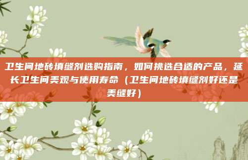 卫生间地砖填缝剂选购指南,如何挑选合适的产品,延长卫生间美观与使用寿命(卫生间地砖填缝剂好还是美缝好)