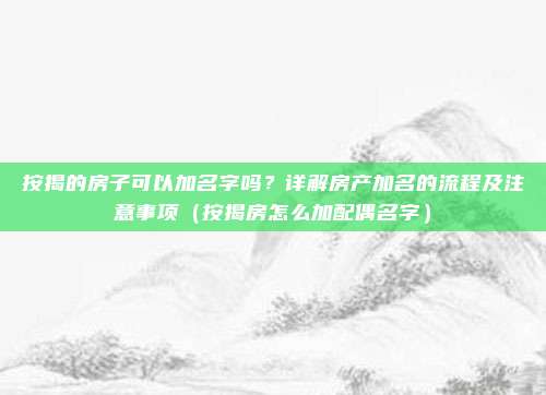 按揭的房子可以加名字吗?详解房产加名的流程及注意事项(按揭房怎么加配偶名字)
