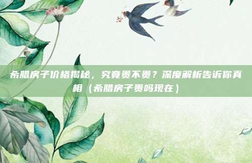 希腊房子价格揭秘，究竟贵不贵？深度解析告诉你真相（希腊房子贵吗现在）