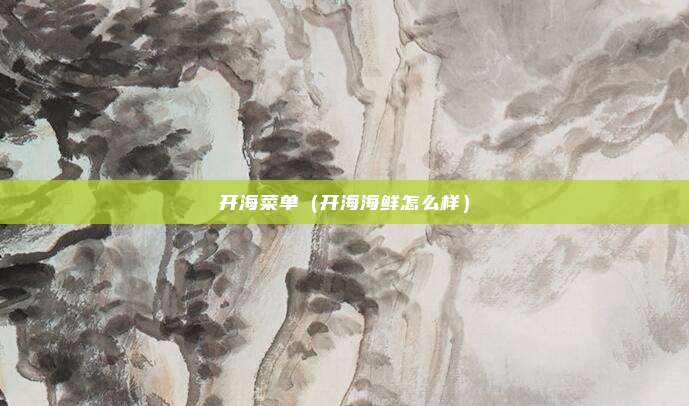 开海菜单（开海海鲜怎么样）