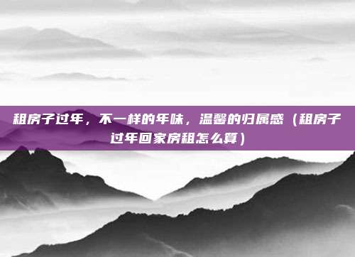 租房子过年,不一样的年味,温馨的归属感(租房子过年回家房租怎么算)