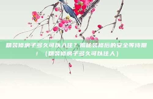 精装修房子多久可以入住？揭秘装修后的安全等待期！（精装修房子多久可以住人）