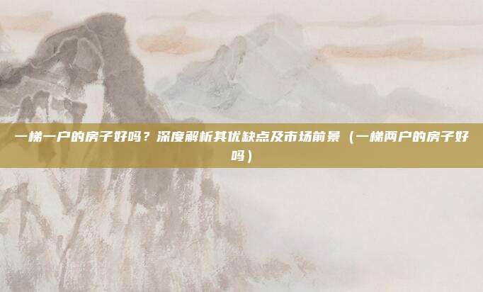 一梯一户的房子好吗?深度解析其优缺点及市场前景(一梯两户的房子好吗)