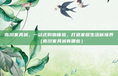 南川家具城,一站式购物体验,打造家居生活新境界(南川家具城有哪些)