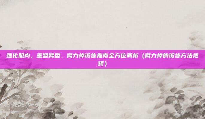 强化肌肉，重塑臂型，臂力棒锻炼指南全方位解析（臂力棒的锻炼方法视频）