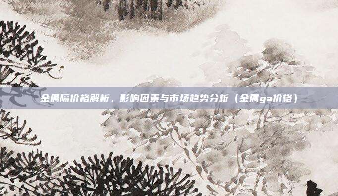 金属隔价格解析,影响因素与市场趋势分析(金属ga价格)