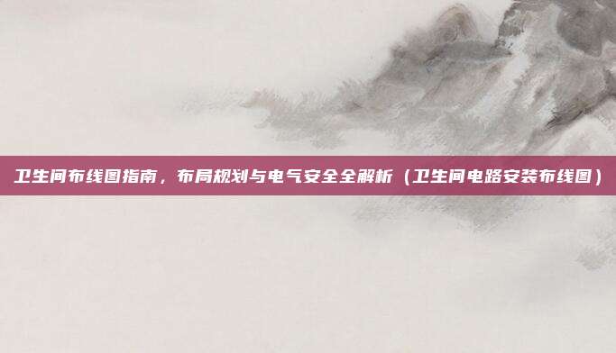 卫生间布线图指南,布局规划与电气安全全解析(卫生间电路安装布线图)