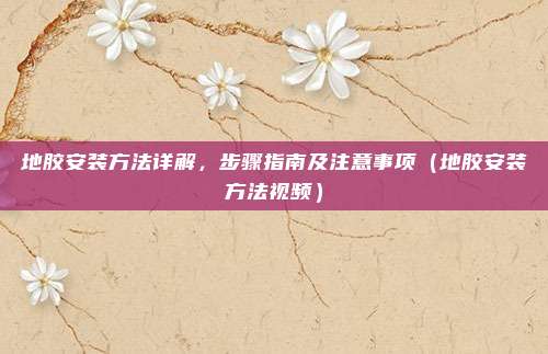 地胶安装方法详解，步骤指南及注意事项（地胶安装方法视频）
