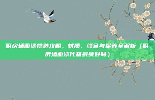 厨房墙面漆挑选攻略,材质、颜色与保养全解析(厨房墙面漆代替瓷砖好吗)