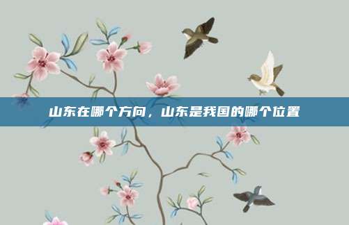 山东在哪个方向,山东是我国的哪个位置