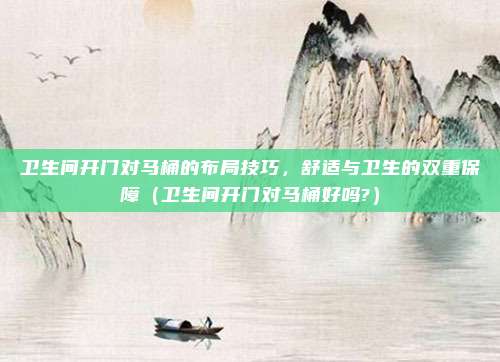 卫生间开门对马桶的布局技巧，舒适与卫生的双重保障（卫生间开门对马桶好吗?）