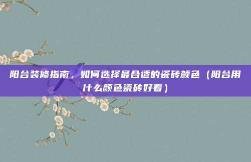 阳台装修指南,如何选择最合适的瓷砖颜色(阳台用什么颜色瓷砖好看)