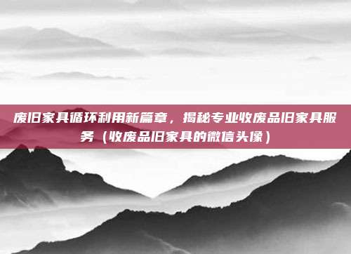 废旧家具循环利用新篇章,揭秘专业收废品旧家具服务(收废品旧家具的微信头像)
