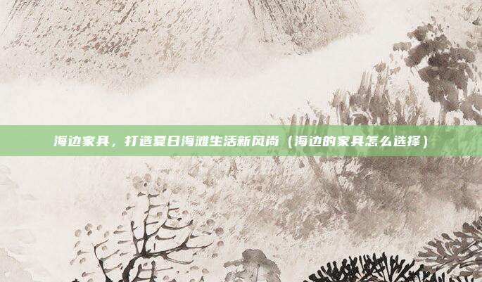 海边家具，打造夏日海滩生活新风尚（海边的家具怎么选择）