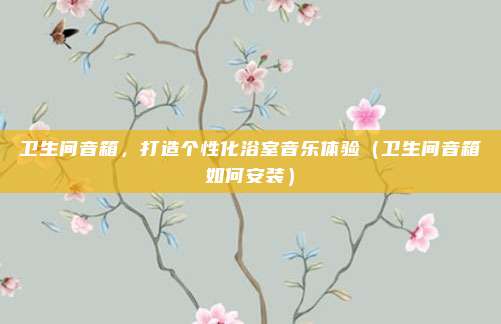 卫生间音箱，打造个性化浴室音乐体验（卫生间音箱如何安装）