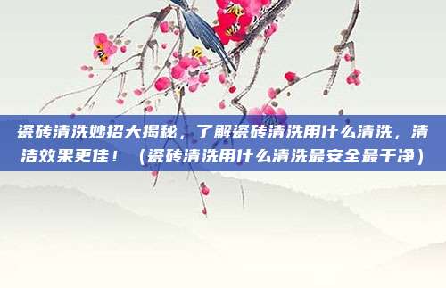 瓷砖清洗妙招大揭秘,了解瓷砖清洗用什么清洗,清洁效果更佳!(瓷砖清洗用什么清洗最安全最干净)