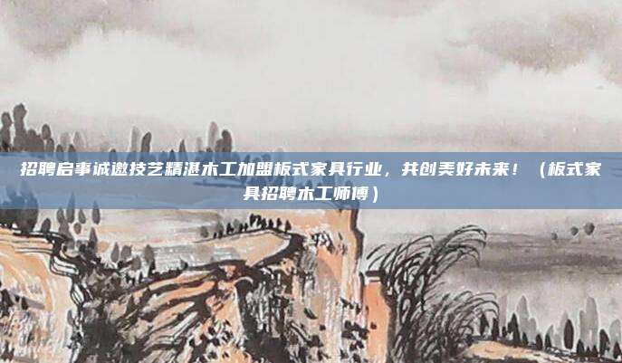 招聘启事诚邀技艺精湛木工加盟板式家具行业,共创美好未来!(板式家具招聘木工师傅)