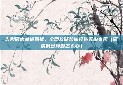告别厨房蟑螂困扰,全面攻略帮你打造无虫家园(厨房很多蟑螂怎么办)