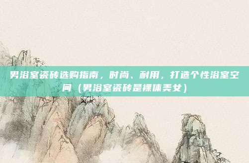 男浴室瓷砖选购指南,时尚、耐用,打造个性浴室空间(男浴室瓷砖是裸体美女)