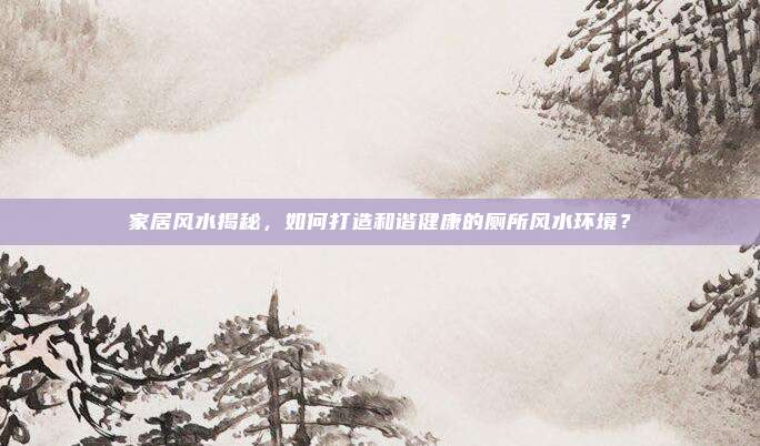 家居风水揭秘，如何打造和谐健康的厕所风水环境？