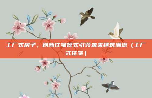 工厂式房子,创新住宅模式引领未来建筑潮流(工厂式住宅)
