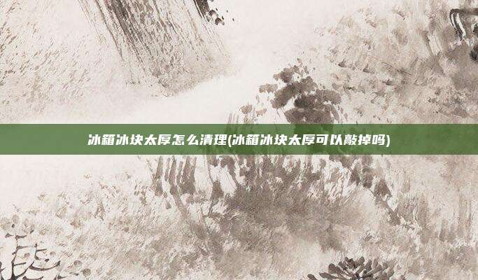 冰箱冰块太厚怎么清理(冰箱冰块太厚可以敲掉吗)