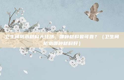 卫生间防水材料大比拼,哪种材料最可靠?(卫生间防水哪种材料好)