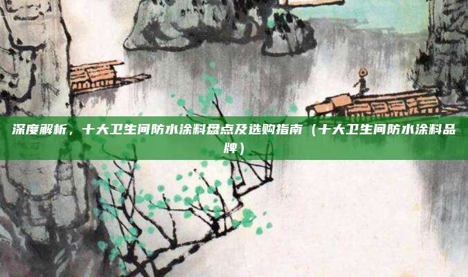 深度解析,十大卫生间防水涂料盘点及选购指南(十大卫生间防水涂料品牌)